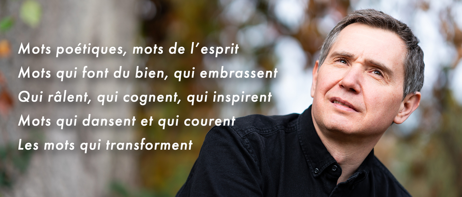 Jérôme Jadot Mots poétiques, mots de l’esprit Mots qui font du bien, qui embrassent Qui râlent, qui cognent, qui inspirent Mots qui dansent et qui courent Les mots qui transforment